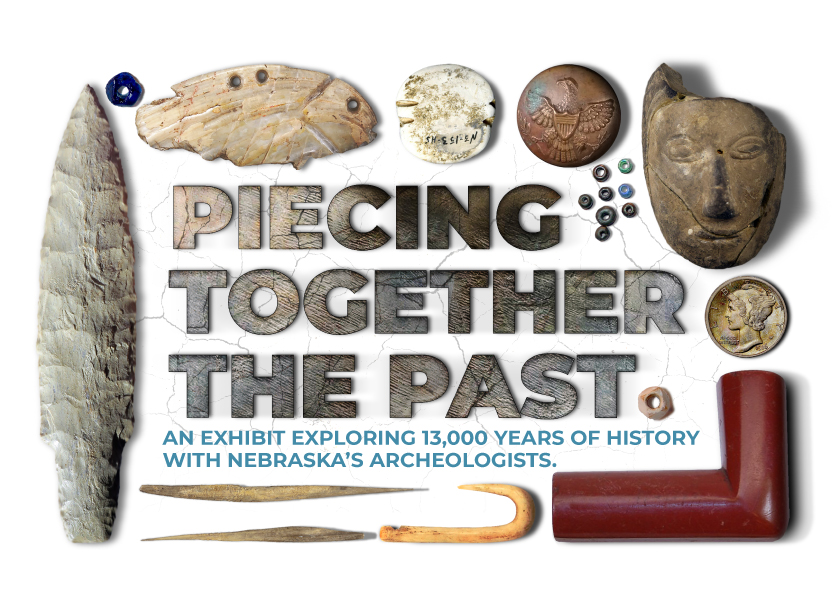 Assorted artifacts surrounding text that reads Piecing Together The Past, An Exhibit Exploring 13,000 Years of History with Nebraska's Archeologists